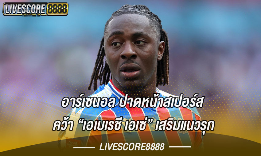 อาร์เซนอล ปาดหน้าสเปอร์ส คว้า เอเบเรชี เอเซ่ เสริมแนวรุก